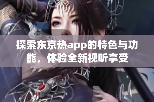 探索东京热app的特色与功能，体验全新视听享受