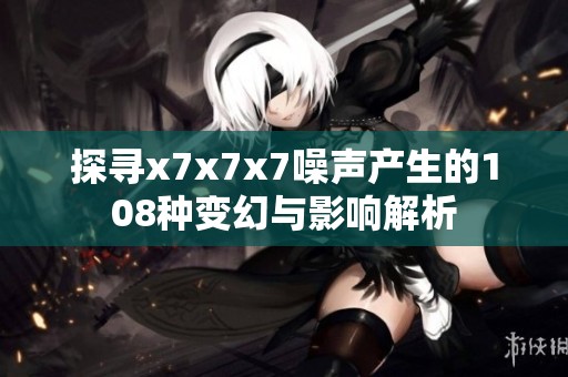 探寻x7x7x7噪声产生的108种变幻与影响解析