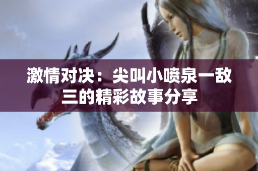 激情对决：尖叫小喷泉一敌三的精彩故事分享
