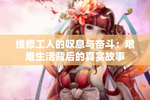 维修工人的叹息与奋斗：艰难生活背后的真实故事