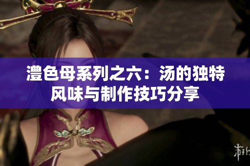澧色母系列之六：汤的独特风味与制作技巧分享