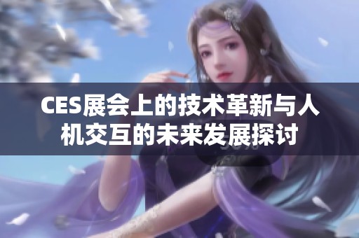 CES展会上的技术革新与人机交互的未来发展探讨