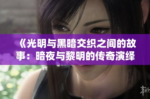 《光明与黑暗交织之间的故事：暗夜与黎明的传奇演绎》