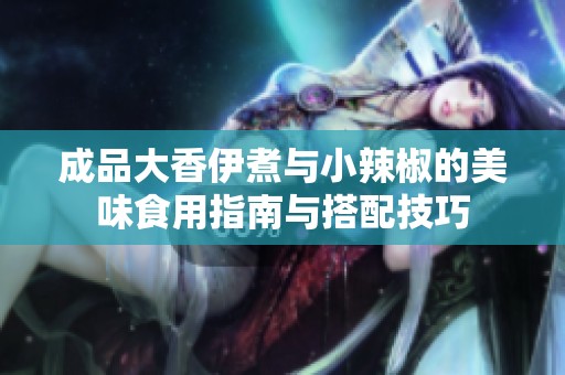 成品大香伊煮与小辣椒的美味食用指南与搭配技巧