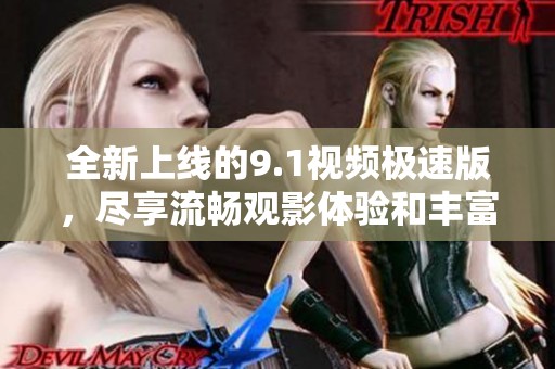 全新上线的9.1视频极速版，尽享流畅观影体验和丰富内容