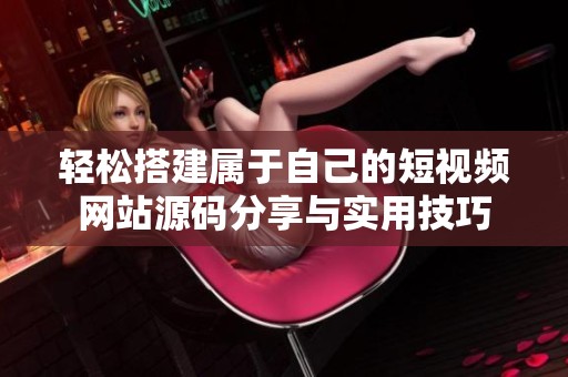 轻松搭建属于自己的短视频网站源码分享与实用技巧