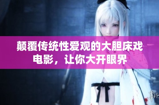 颠覆传统性爱观的大胆床戏电影，让你大开眼界