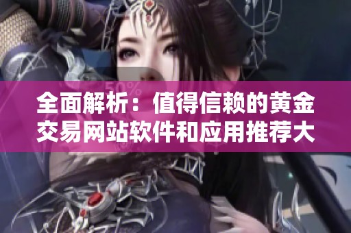 全面解析：值得信赖的黄金交易网站软件和应用推荐大全