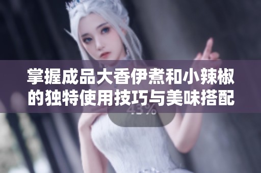 掌握成品大香伊煮和小辣椒的独特使用技巧与美味搭配方法