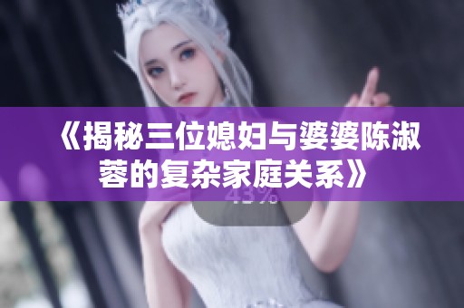 《揭秘三位媳妇与婆婆陈淑蓉的复杂家庭关系》