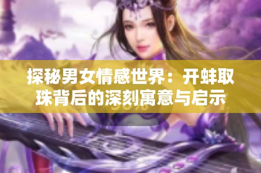 探秘男女情感世界：开蚌取珠背后的深刻寓意与启示