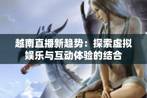 越南直播新趋势：探索虚拟娱乐与互动体验的结合