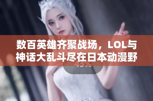 数百英雄齐聚战场，LOL与神话大乱斗尽在日本动漫野花热播