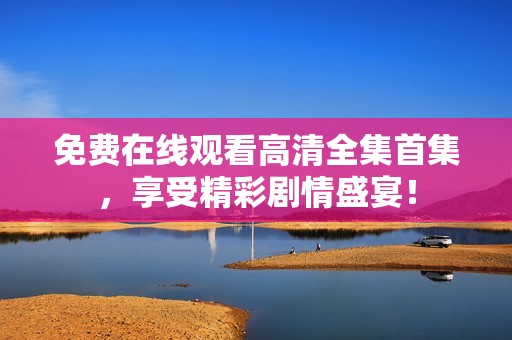 免费在线观看高清全集首集，享受精彩剧情盛宴！