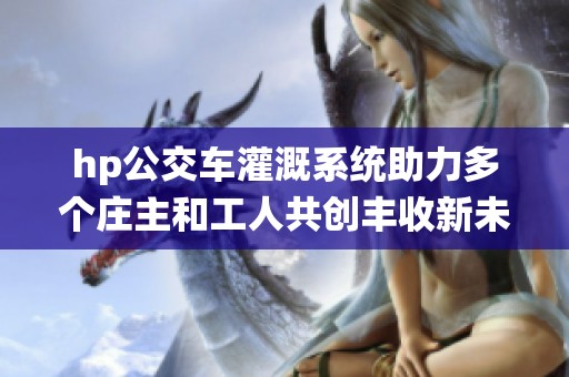 hp公交车灌溉系统助力多个庄主和工人共创丰收新未来