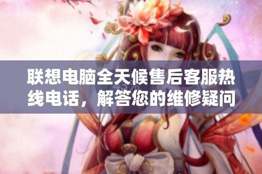 联想电脑全天候售后客服热线电话，解答您的维修疑问