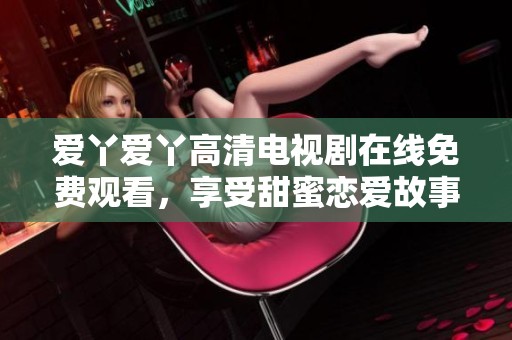 爱丫爱丫高清电视剧在线免费观看，享受甜蜜恋爱故事