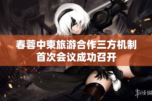 春蓉中柬旅游合作三方机制首次会议成功召开
