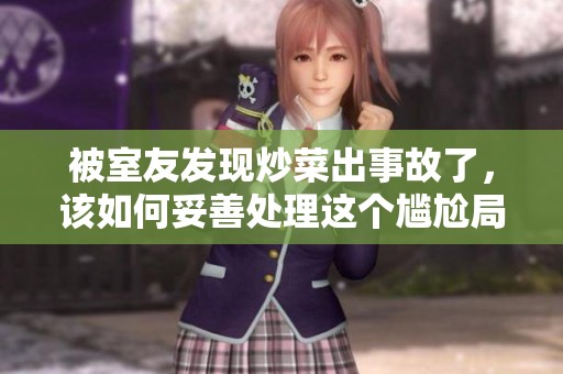 被室友发现炒菜出事故了，该如何妥善处理这个尴尬局面呢