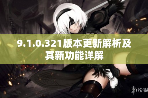 9.1.0.321版本更新解析及其新功能详解