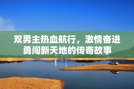 双男主热血航行，激情奋进勇闯新天地的传奇故事