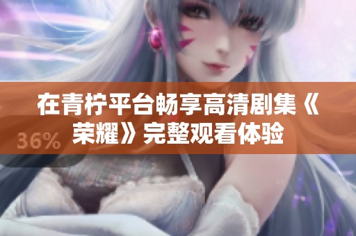 在青柠平台畅享高清剧集《荣耀》完整观看体验