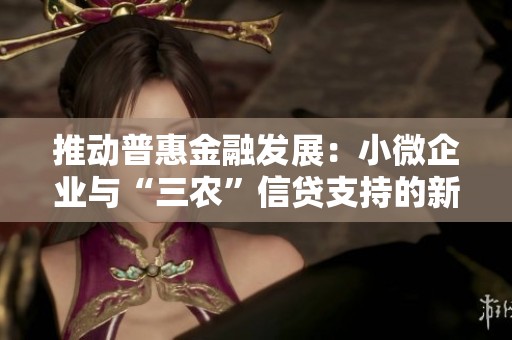 推动普惠金融发展：小微企业与“三农”信贷支持的新途径与挑战