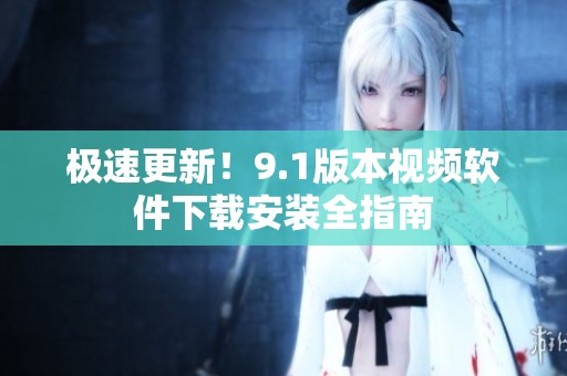 极速更新！9.1版本视频软件下载安装全指南