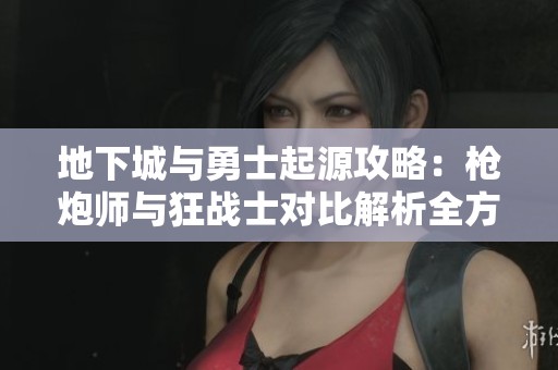 地下城与勇士起源攻略：枪炮师与狂战士对比解析全方位分析