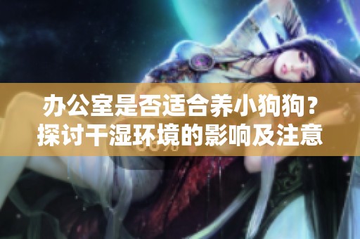 办公室是否适合养小狗狗？探讨干湿环境的影响及注意事项