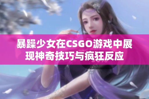 暴躁少女在CSGO游戏中展现神奇技巧与疯狂反应