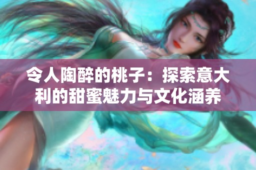令人陶醉的桃子：探索意大利的甜蜜魅力与文化涵养