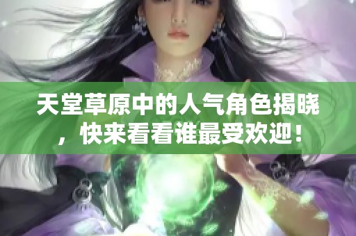 天堂草原中的人气角色揭晓，快来看看谁最受欢迎！