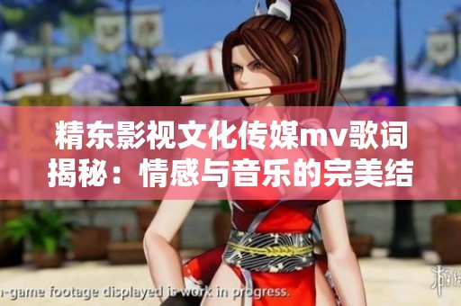 精东影视文化传媒mv歌词揭秘：情感与音乐的完美结合