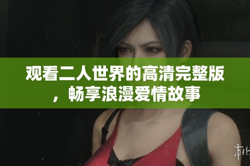 观看二人世界的高清完整版，畅享浪漫爱情故事