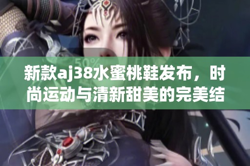 新款aj38水蜜桃鞋发布，时尚运动与清新甜美的完美结合
