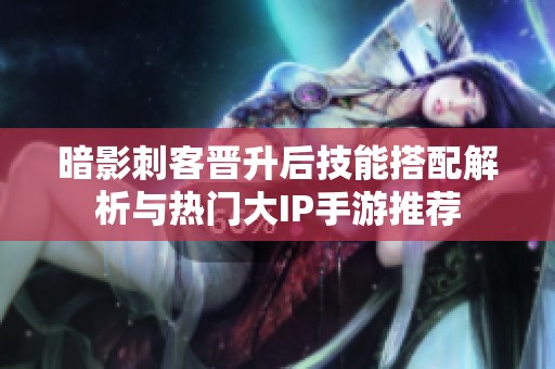 暗影刺客晋升后技能搭配解析与热门大IP手游推荐