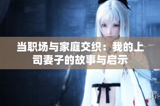当职场与家庭交织：我的上司妻子的故事与启示