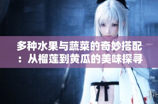 多种水果与蔬菜的奇妙搭配：从榴莲到黄瓜的美味探寻