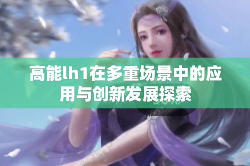 高能lh1在多重场景中的应用与创新发展探索