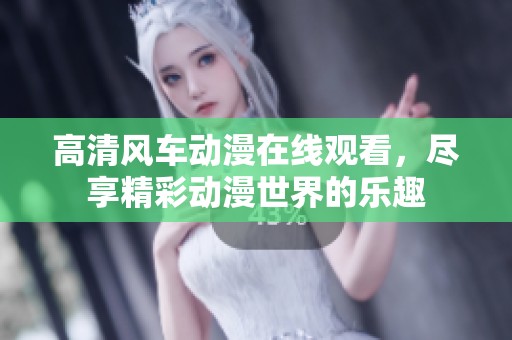 高清风车动漫在线观看，尽享精彩动漫世界的乐趣