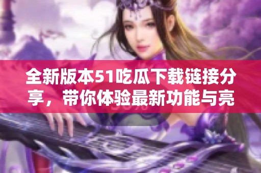 全新版本51吃瓜下载链接分享，带你体验最新功能与亮点