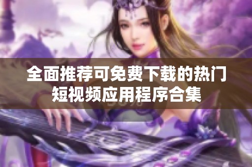 全面推荐可免费下载的热门短视频应用程序合集