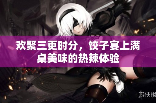欢聚三更时分，饺子宴上满桌美味的热辣体验