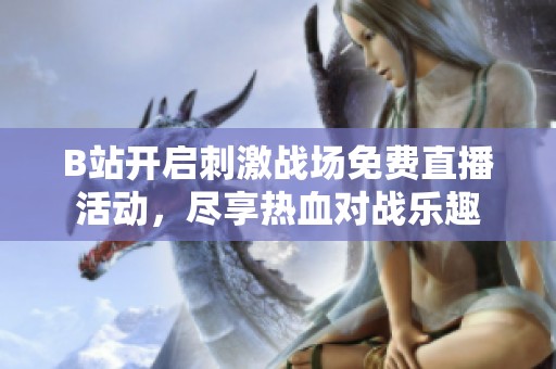 B站开启刺激战场免费直播活动，尽享热血对战乐趣