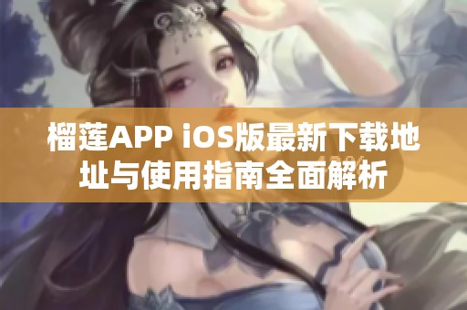 榴莲APP iOS版最新下载地址与使用指南全面解析