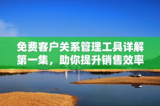 免费客户关系管理工具详解第一集，助你提升销售效率