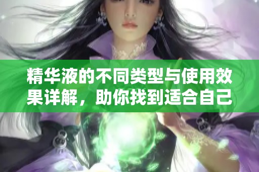 精华液的不同类型与使用效果详解，助你找到适合自己的产品