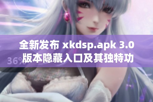 全新发布 xkdsp.apk 3.0 版本隐藏入口及其独特功能揭秘