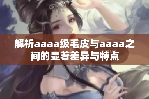 解析aaaa级毛皮与aaaa之间的显著差异与特点